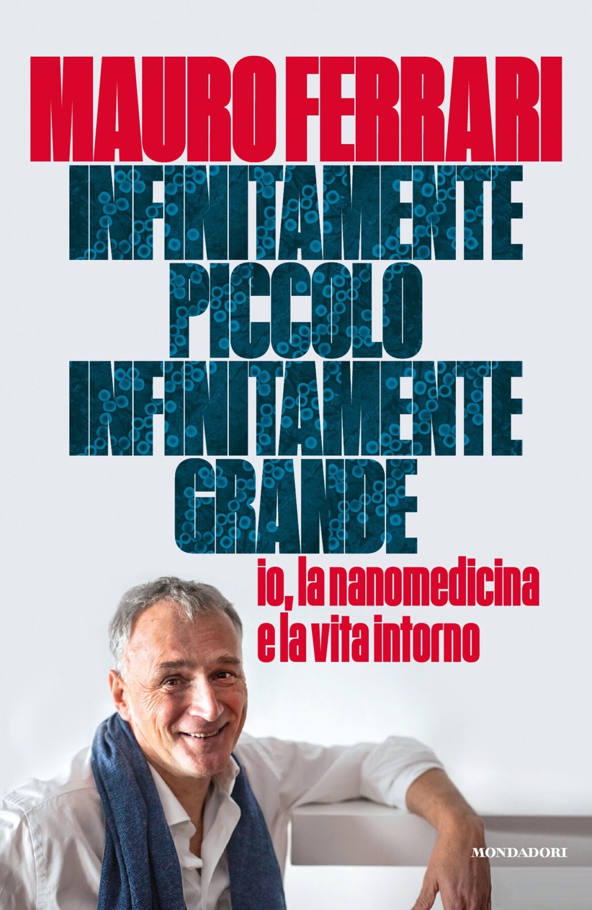 La copertina del libro del professor Mauro Ferrari, Infinitamente piccolo, infinitamente grande. Io, la nanomedicina e la vita intorno, pubblicato da Mondadori (2022)